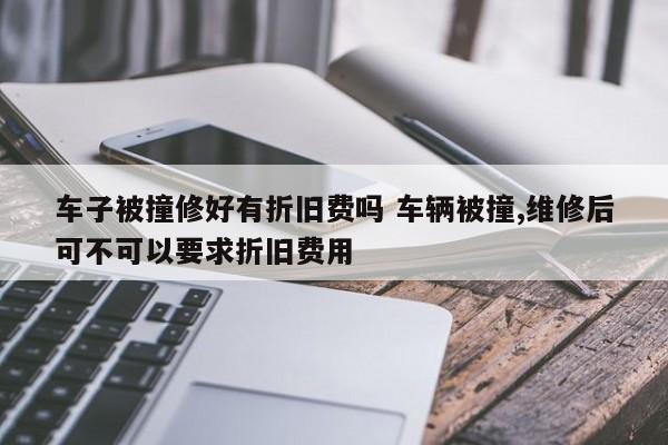 车子被撞修好有折旧费吗 车辆被撞,维修后可不可以要求折旧费用