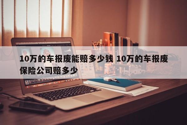 10万的车报废能赔多少钱 10万的车报废保险公司赔多少