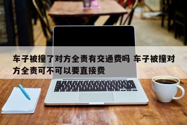 车子被撞了对方全责有交通费吗 车子被撞对方全责可不可以要直接费