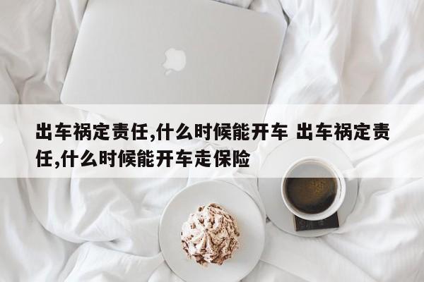 出车祸定责任,什么时候能开车 出车祸定责任,什么时候能开车走保险