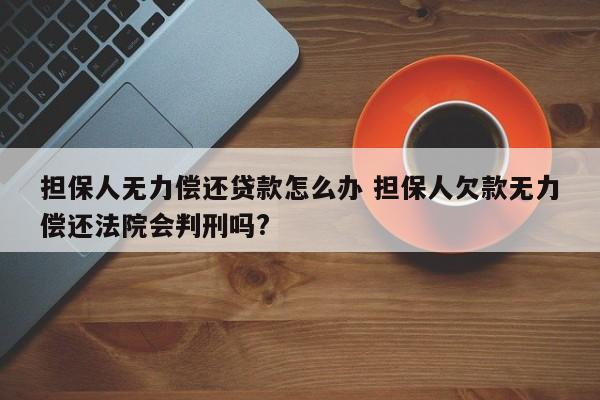 担保人无力偿还贷款怎么办 担保人欠款无力偿还法院会判刑吗?