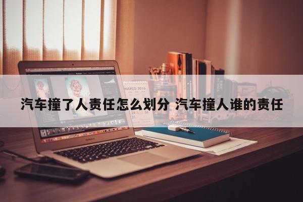 汽车撞了人责任怎么划分 汽车撞人谁的责任