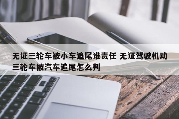 无证三轮车被小车追尾谁责任 无证驾驶机动三轮车被汽车追尾怎么判