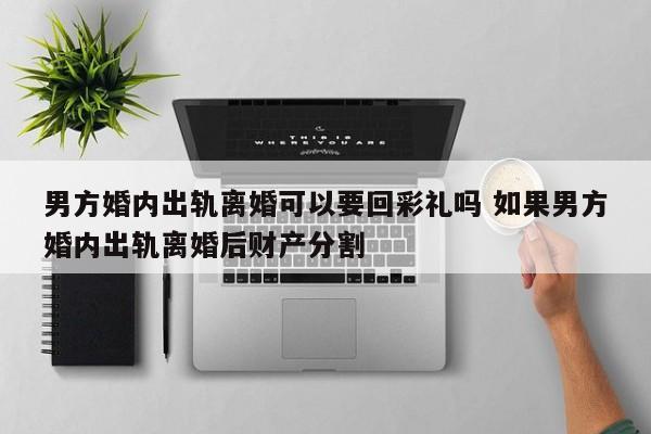 男方婚内出轨离婚可以要回彩礼吗 如果男方婚内出轨离婚后财产分割