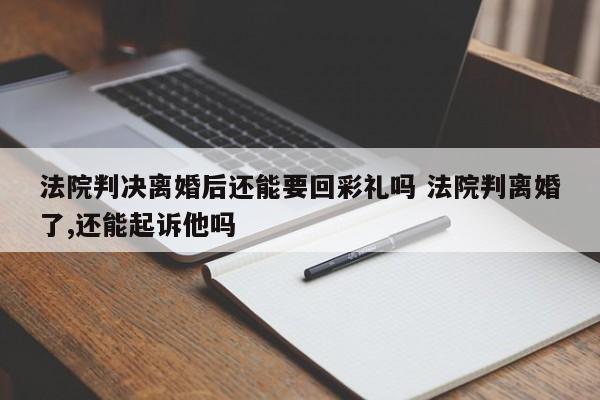 法院判决离婚后还能要回彩礼吗 法院判离婚了,还能起诉他吗