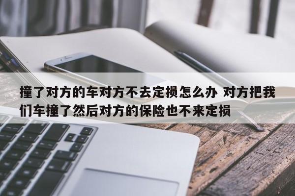 撞了对方的车对方不去定损怎么办 对方把我们车撞了然后对方的保险也不来定损