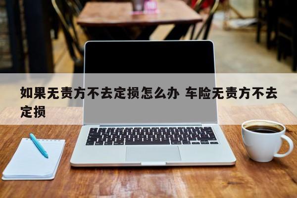 如果无责方不去定损怎么办 车险无责方不去定损