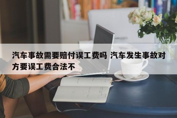 汽车事故需要赔付误工费吗 汽车发生事故对方要误工费合法不