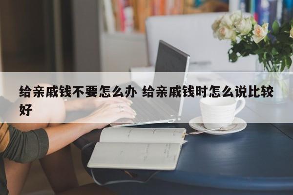 给亲戚钱不要怎么办 给亲戚钱时怎么说比较好