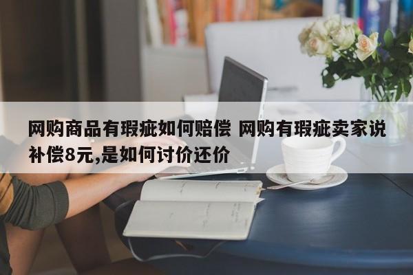 网购商品有瑕疵如何赔偿 网购有瑕疵卖家说补偿8元,是如何讨价还价