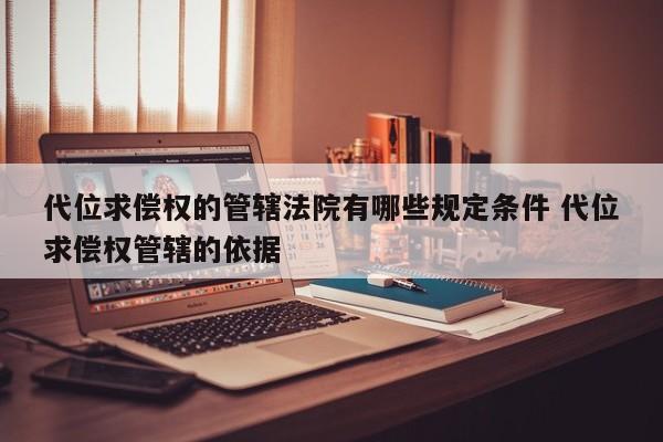 代位求偿权的管辖法院有哪些规定条件 代位求偿权管辖的依据
