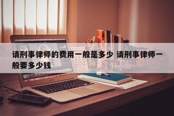 请刑事律师的费用一般是多少 请刑事律师一般要多少钱