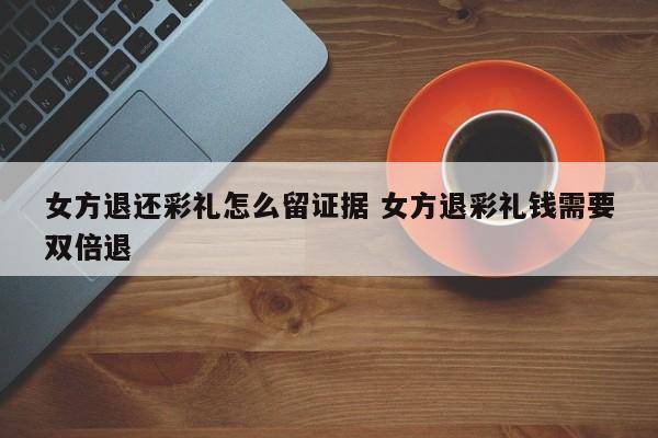 女方退还彩礼怎么留证据 女方退彩礼钱需要双倍退