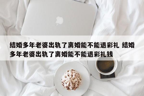 结婚多年老婆出轨了离婚能不能退彩礼 结婚多年老婆出轨了离婚能不能退彩礼钱