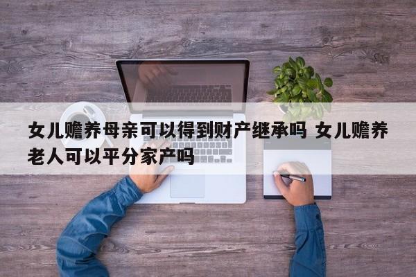 女儿赡养母亲可以得到财产继承吗 女儿赡养老人可以平分家产吗