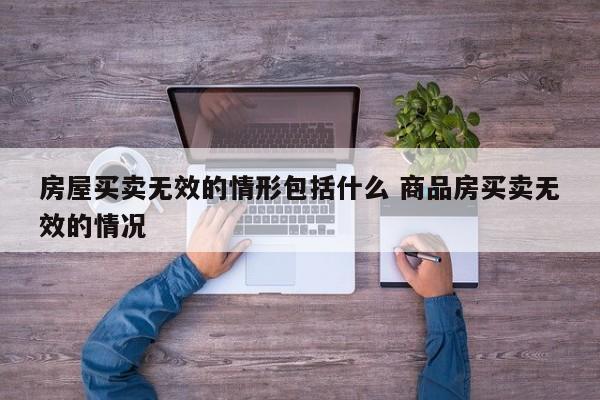 房屋买卖无效的情形包括什么 商品房买卖无效的情况
