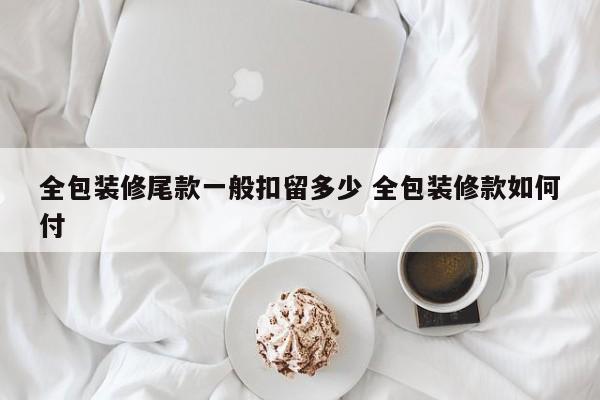 全包装修尾款一般扣留多少 全包装修款如何付