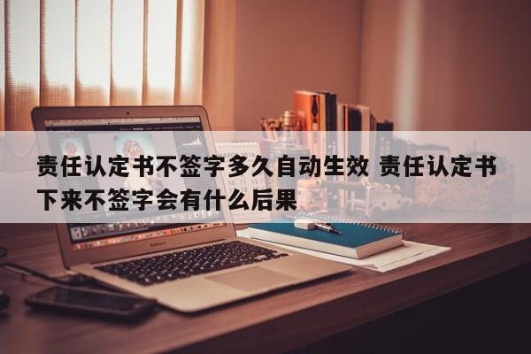 责任认定书不签字多久自动生效 责任认定书下来不签字会有什么后果