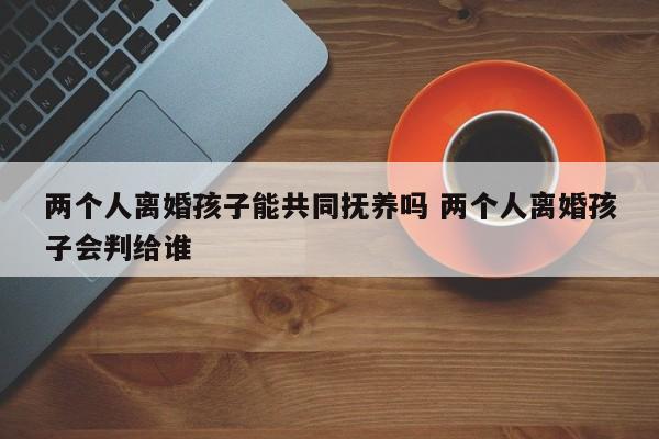 两个人离婚孩子能共同抚养吗 两个人离婚孩子会判给谁
