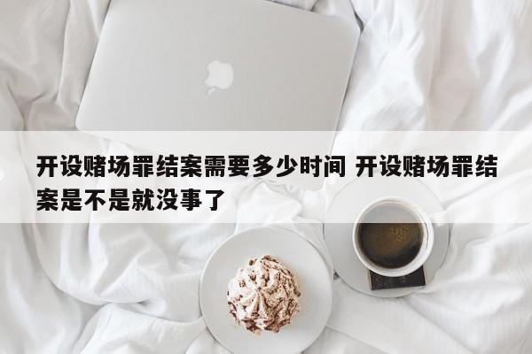 开设赌场罪结案需要多少时间 开设赌场罪结案是不是就没事了