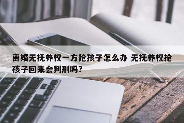 离婚无抚养权一方抢孩子怎么办 无抚养权抢孩子回来会判刑吗?