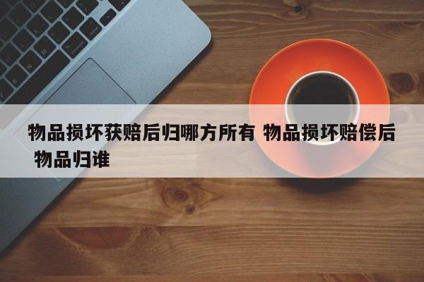 物品损坏获赔后归哪方所有 物品损坏赔偿后 物品归谁
