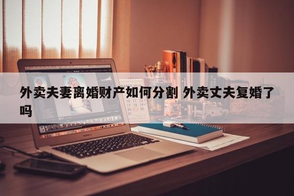 外卖夫妻离婚财产如何分割 外卖丈夫复婚了吗