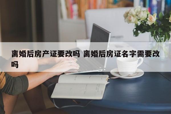 离婚后房产证要改吗 离婚后房证名字需要改吗