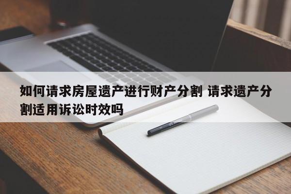 如何请求房屋遗产进行财产分割 请求遗产分割适用诉讼时效吗