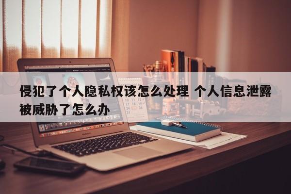 侵犯了个人隐私权该怎么处理 个人信息泄露被威胁了怎么办