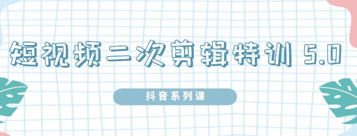 陆明明：短视频二次剪辑特训5.0，1部手机就可以操作，0基础掌握短视频二次剪辑和混剪技术
