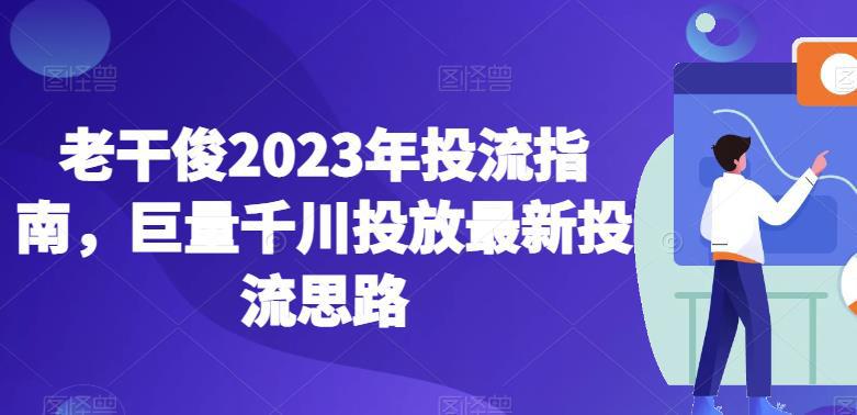 老干俊2023年投流指南，掌握最新投流思路助力巨量千川投放