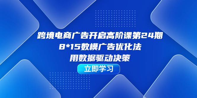 跨境电商-广告开启高阶课，8*15数模广告优化法，用数据驱动决策