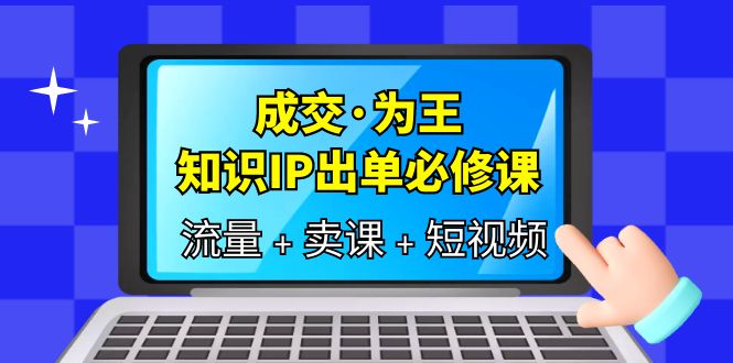 成交为王，IP出单必修课-流量、卖课、短视频，教你三倍流量提升、七步实操卖课！