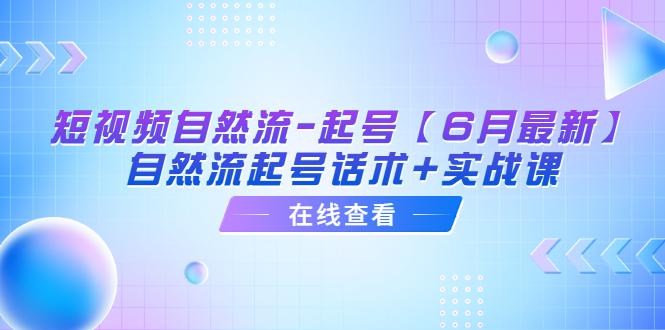 短视频自然流-起号【6月最新】​自然流起号话术+实战课