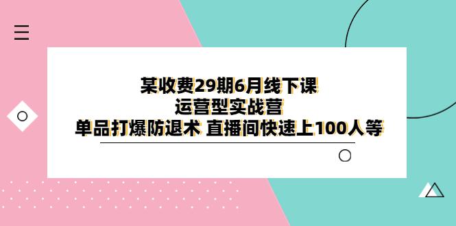 某收费29期6月线下课-运营型实战营，单品打爆防退术，直播间快速上100人等