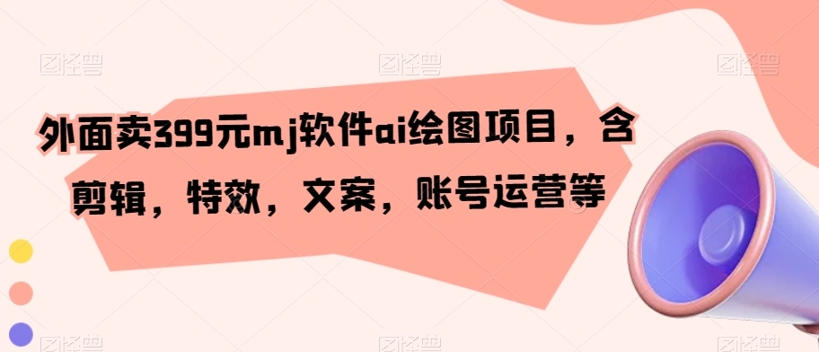 外面卖399元MJ软件AI绘图项目，含剪辑，特效，文案，账号运营等