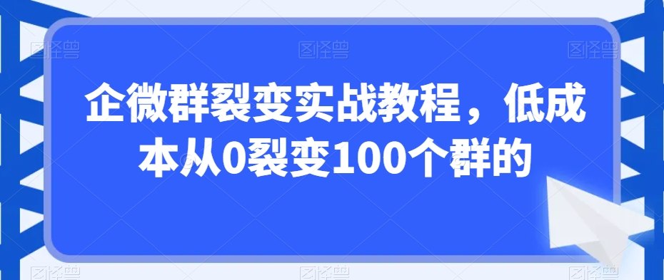 企微群裂变实战课程，低成本从0裂变100个群的
