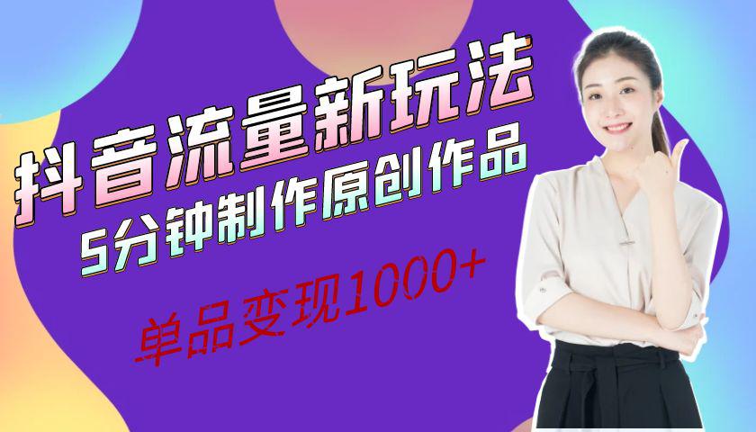 抖音流量新玩法，5分钟制作原创作品，单品变现1000+