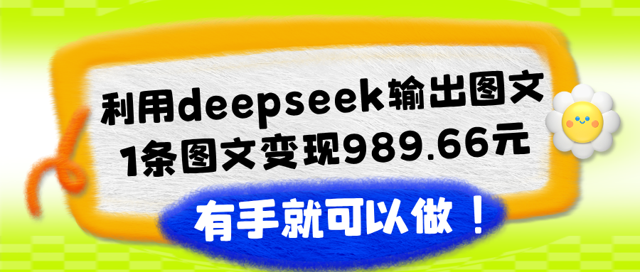 利用deepseek输出图文，1条图文变现989.66元，有手就可以做！