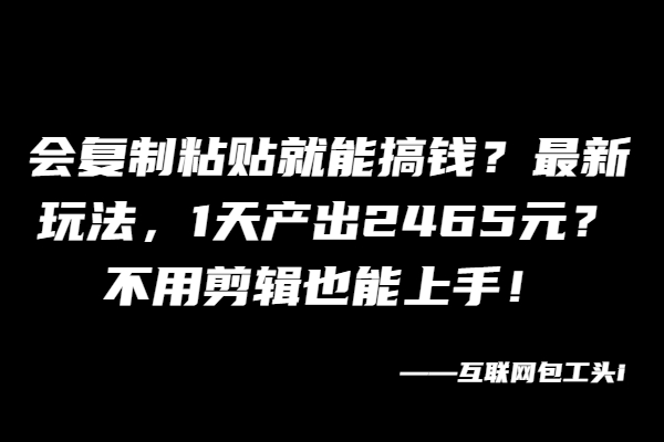 会复制粘贴就能搞钱？最新玩法，1天产出2465元？不用剪辑也能上手！