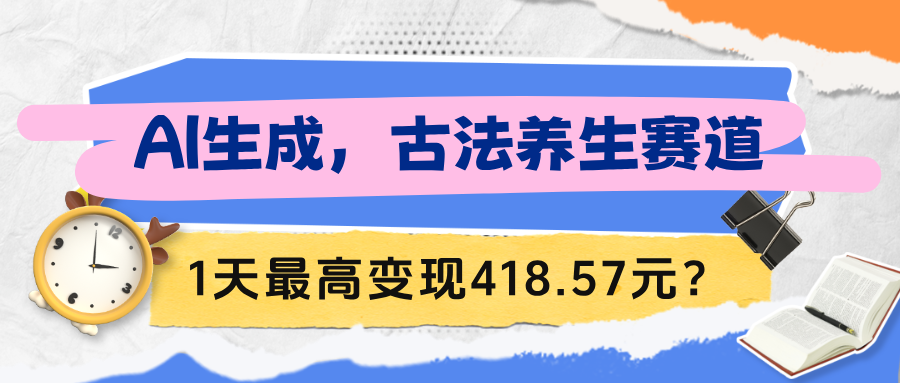 AI生成，古法养生赛道，1天最高变现418.57元？
