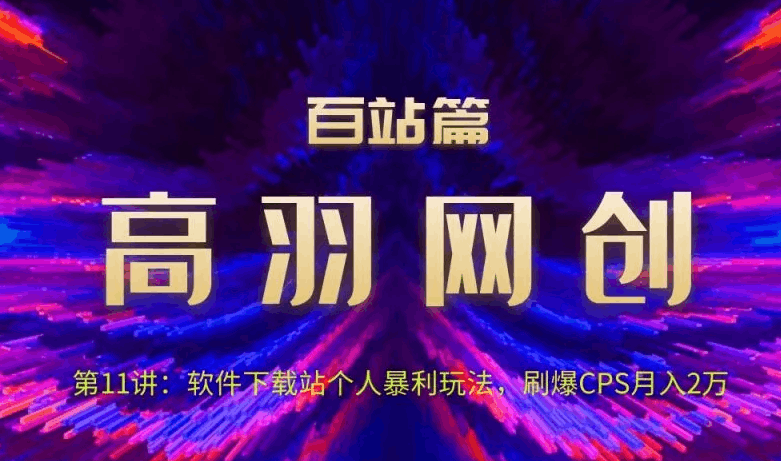高羽网创百站篇第11讲：软件下载站个人暴li玩法，刷爆CPS月入2万