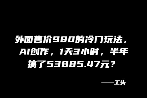 外面售价980的冷门玩法，AI创作，1天3小时，半年搞了53885.47元？