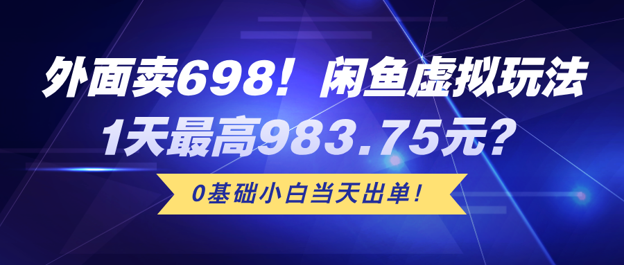 外面卖698！闲鱼虚拟玩法，1天最高983.75元？0基础小白当天出单！