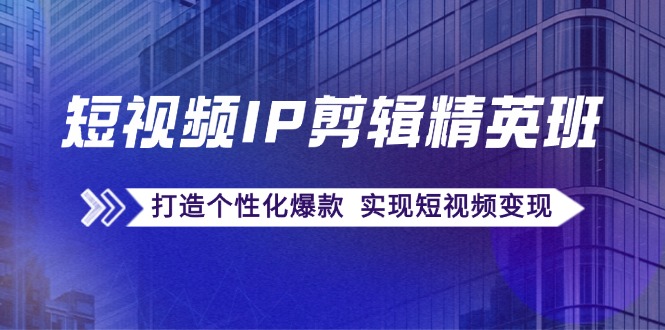 短视频IP剪辑精英课：复刻爆款秘籍，打造个性化爆款 实现短视频变现