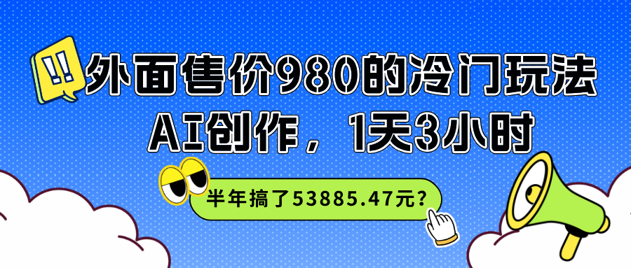 外面售价980的冷门玩法，AI创作，1天3小时，半年搞了53885.47元？