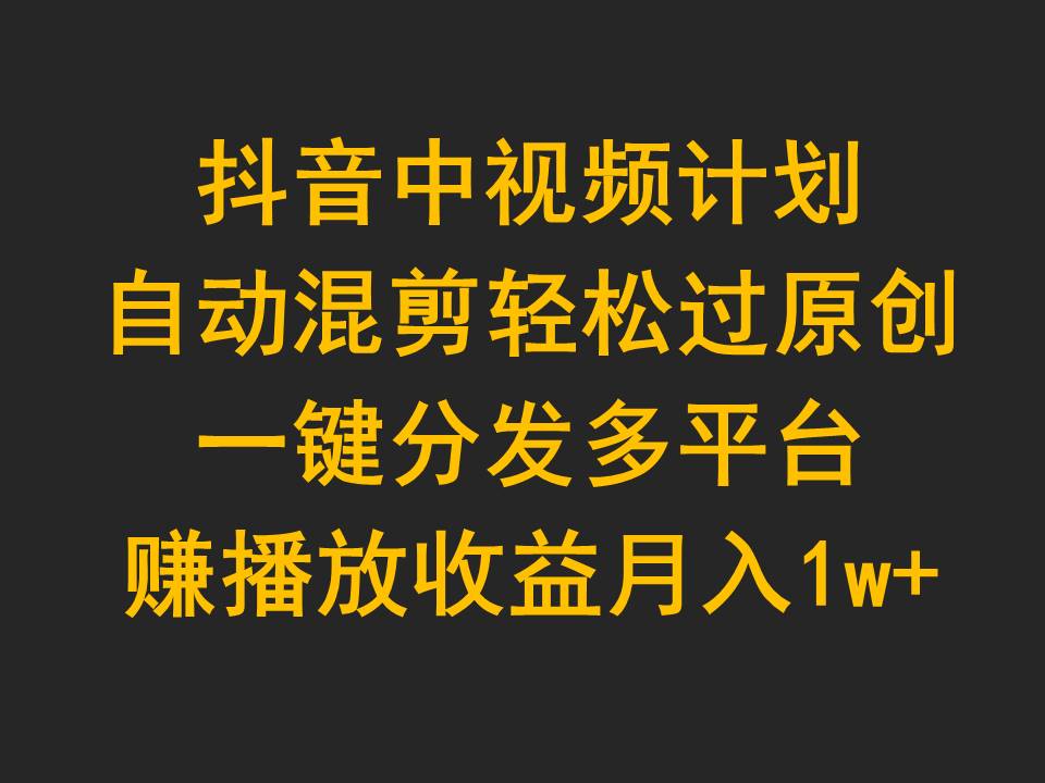 玩转抖音中视频计划，自动混剪轻松过原创，一键分发多平台赚播放收益，月入1w+