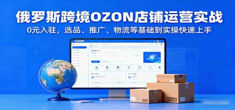 俄罗斯跨境OZON店铺运营实战，0元入驻，选品、推广、物流等基础到实操快速上手