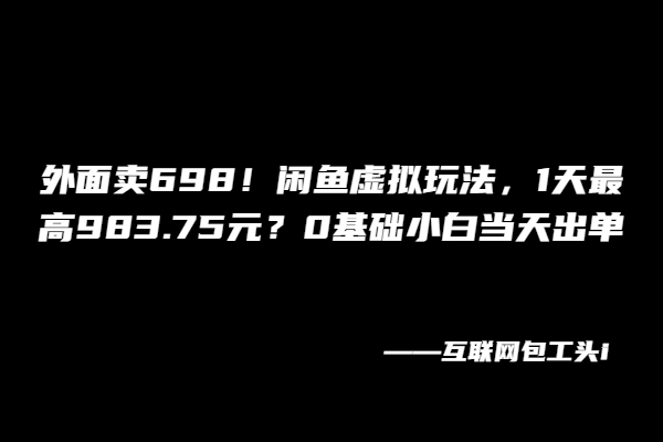 外面卖698！闲鱼虚拟玩法，1天最高983.75元？0基础小白当天出单！